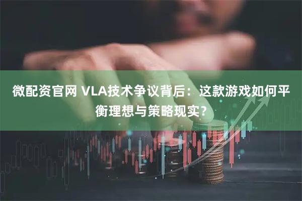 微配资官网 VLA技术争议背后：这款游戏如何平衡理想与策略现实？