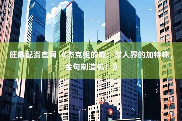 旺鼎配资官网 《杰克姐的嘴：怼人界的加特林，金句制造机！》