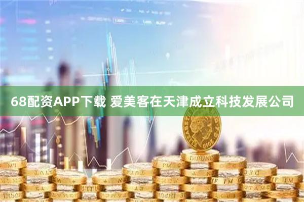 68配资APP下载 爱美客在天津成立科技发展公司