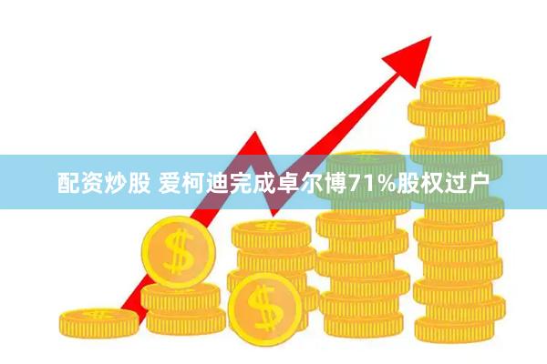 配资炒股 爱柯迪完成卓尔博71%股权过户