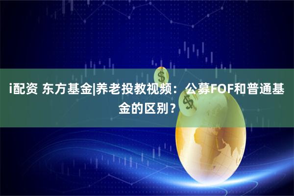 i配资 东方基金|养老投教视频：公募FOF和普通基金的区别？