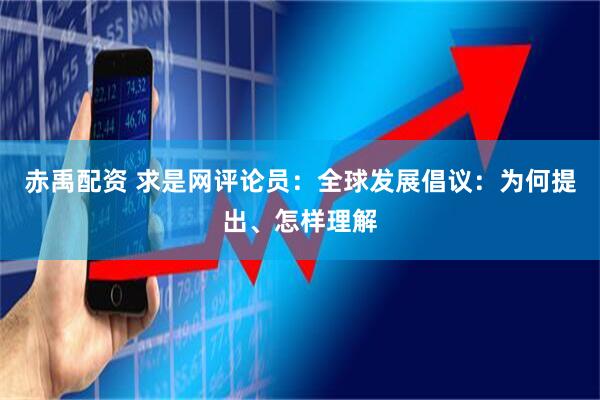赤禹配资 求是网评论员：全球发展倡议：为何提出、怎样理解