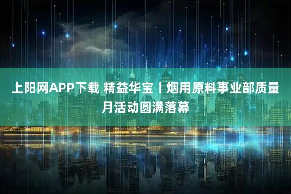 上阳网APP下载 精益华宝丨烟用原料事业部质量月活动圆满落幕