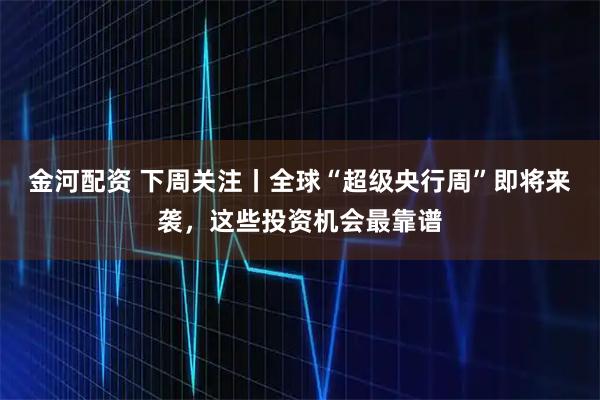 金河配资 下周关注丨全球“超级央行周”即将来袭，这些投资机会最靠谱