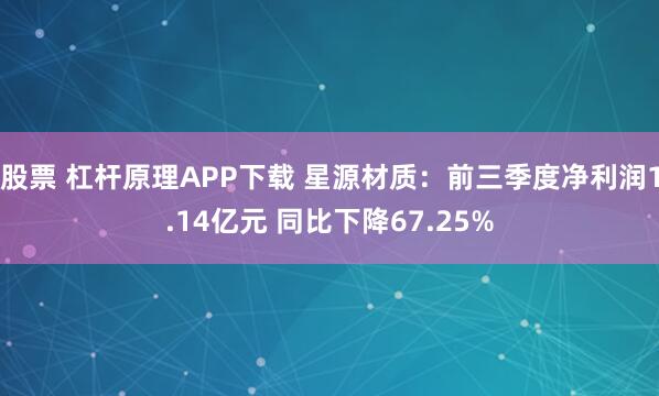 股票 杠杆原理APP下载 星源材质：前三季度净利润1.14亿元 同比下降67.25%