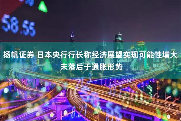 扬帆证券 日本央行行长称经济展望实现可能性增大 未落后于通胀形势