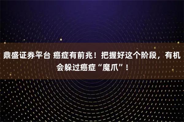 鼎盛证券平台 癌症有前兆!把握好这个阶段,有机会躲过癌症“魔爪”!
