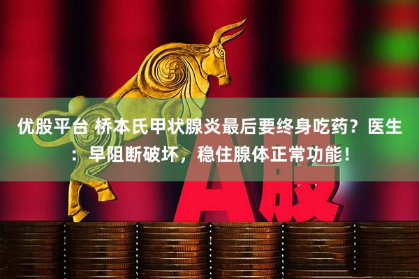 优股平台 桥本氏甲状腺炎最后要终身吃药？医生：早阻断破坏，稳住腺体正常功能！