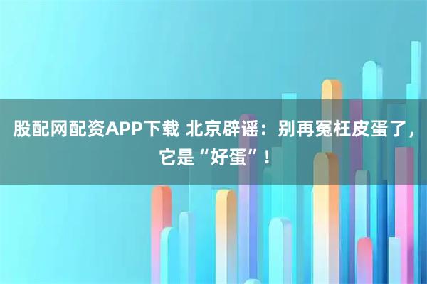 股配网配资APP下载 北京辟谣：别再冤枉皮蛋了，它是“好蛋”！