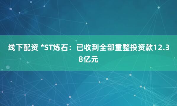 线下配资 *ST炼石：已收到全部重整投资款12.38亿元