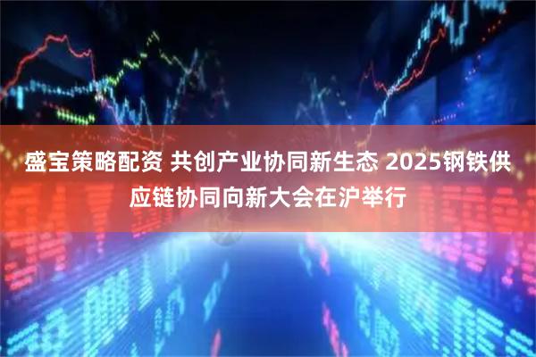 盛宝策略配资 共创产业协同新生态 2025钢铁供应链协同向新大会在沪举行