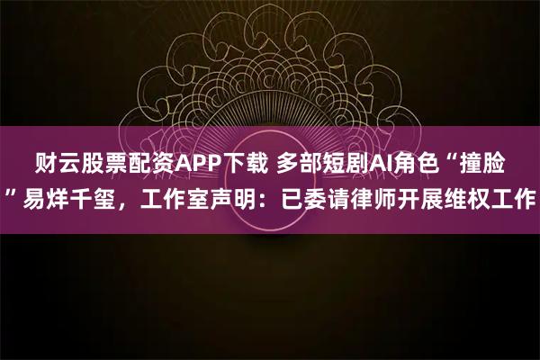 财云股票配资APP下载 多部短剧AI角色“撞脸”易烊千玺，工作室声明：已委请律师开展维权工作