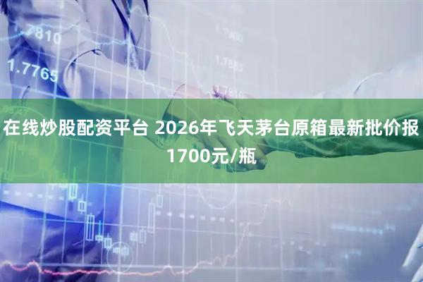 在线炒股配资平台 2026年飞天茅台原箱最新批价报1700元/瓶