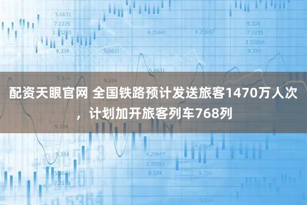 配资天眼官网 全国铁路预计发送旅客1470万人次，计划加开旅客列车768列