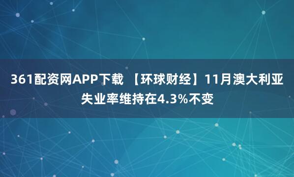 361配资网APP下载 【环球财经】11月澳大利亚失业率维持在4.3%不变