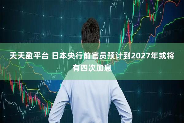天天盈平台 日本央行前官员预计到2027年或将有四次加息