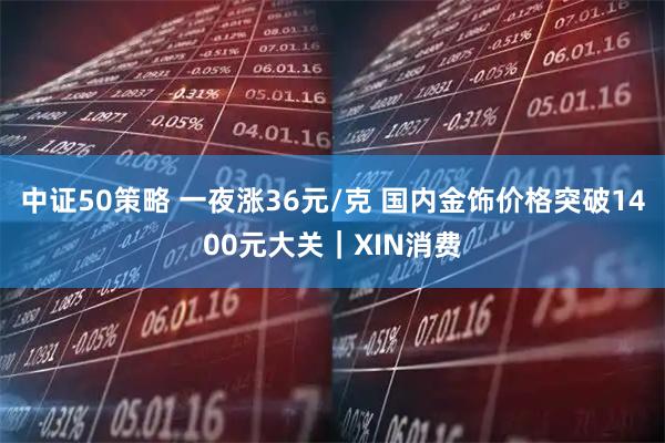 中证50策略 一夜涨36元/克 国内金饰价格突破1400元大关｜XIN消费
