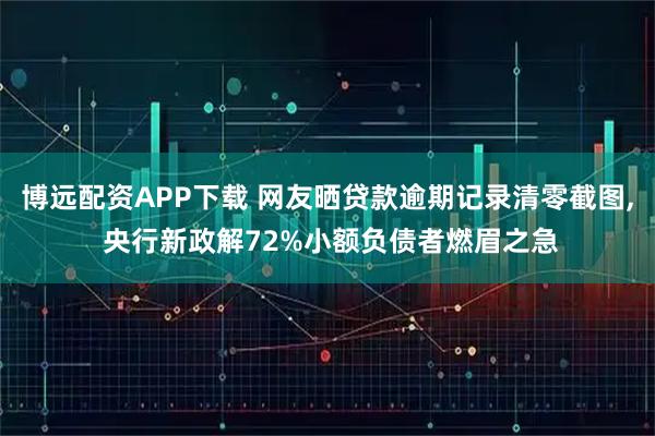 博远配资APP下载 网友晒贷款逾期记录清零截图, 央行新政解72%小额负债者燃眉之急