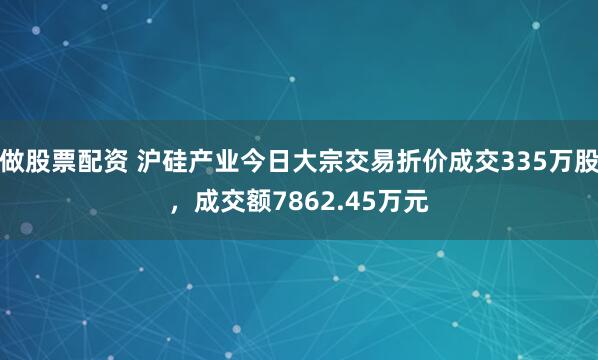 做股票配资 沪硅产业今日大宗交易折价成交335万股，成交额7862.45万元