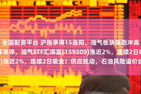 全国配资平台 沪指录得15连阳，油气板块强劲冲高！雪人集团、惠博普等涨停，油气ETF汇添富(159309)涨近2%，连续2日吸金！供应扰动，石油风险溢价或重估