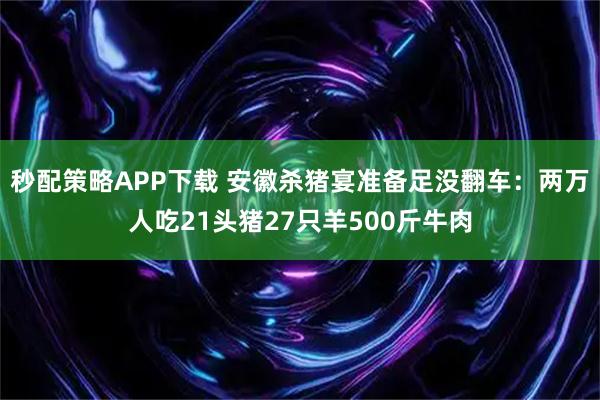 秒配策略APP下载 安徽杀猪宴准备足没翻车：两万人吃21头猪27只羊500斤牛肉
