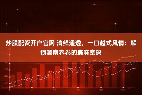 炒股配资开户官网 清鲜通透，一口越式风情：解锁越南春卷的美味密码