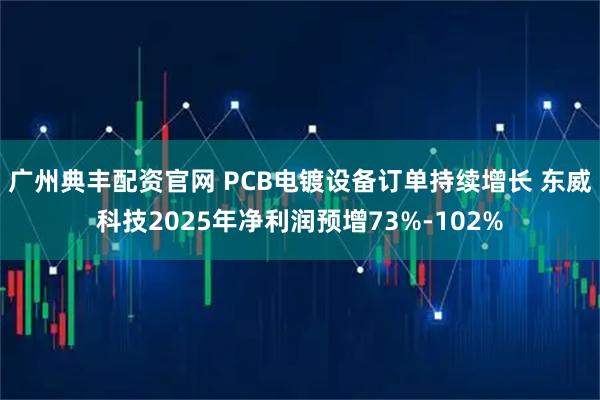 广州典丰配资官网 PCB电镀设备订单持续增长 东威科技2025年净利润预增73%-102%