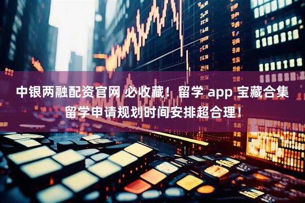 中银两融配资官网 必收藏！留学 app 宝藏合集留学申请规划时间安排超合理！