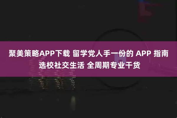 聚美策略APP下载 留学党人手一份的 APP 指南 选校社交生活 全周期专业干货