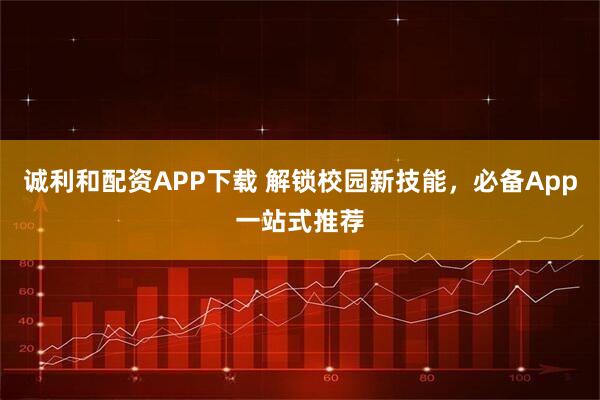 诚利和配资APP下载 解锁校园新技能，必备App一站式推荐