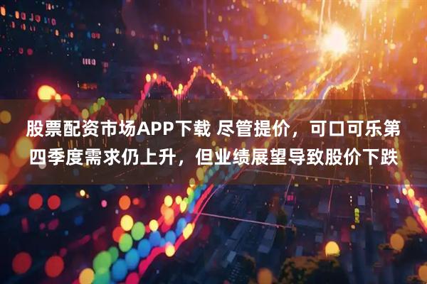 股票配资市场APP下载 尽管提价，可口可乐第四季度需求仍上升，但业绩展望导致股价下跌