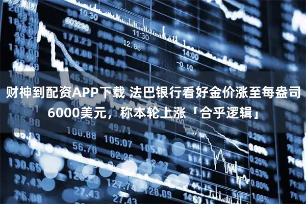 财神到配资APP下载 法巴银行看好金价涨至每盎司6000美元，称本轮上涨「合乎逻辑」