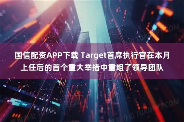 国信配资APP下载 Target首席执行官在本月上任后的首个重大举措中重组了领导团队