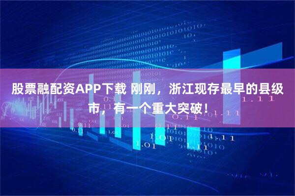 股票融配资APP下载 刚刚，浙江现存最早的县级市，有一个重大突破！