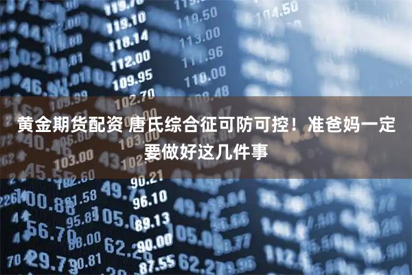黄金期货配资 唐氏综合征可防可控！准爸妈一定要做好这几件事