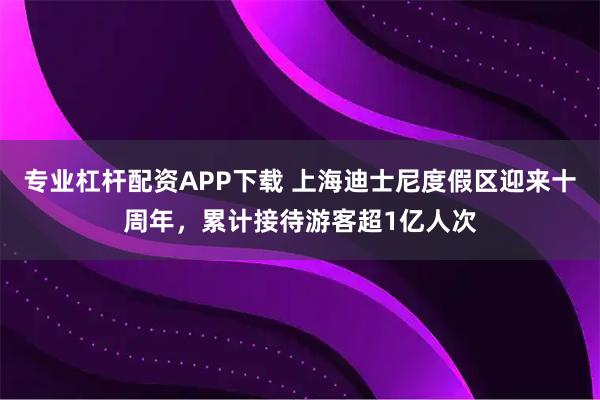专业杠杆配资APP下载 上海迪士尼度假区迎来十周年，累计接待游客超1亿人次
