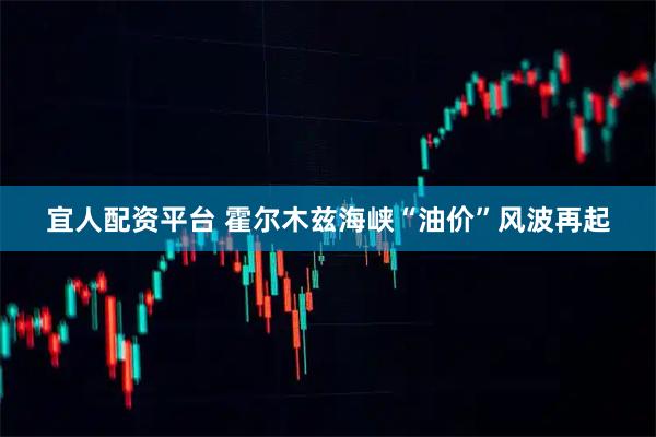 宜人配资平台 霍尔木兹海峡“油价”风波再起