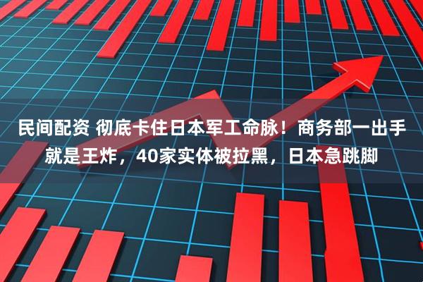 民间配资 彻底卡住日本军工命脉！商务部一出手就是王炸，40家实体被拉黑，日本急跳脚